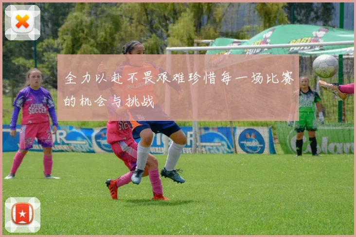 全力以赴不畏艰难珍惜每一场比赛的机会与挑战