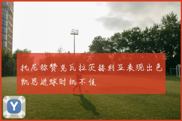 托尼称赞克瓦拉茨赫利亚表现出色凯恩进球时机不佳