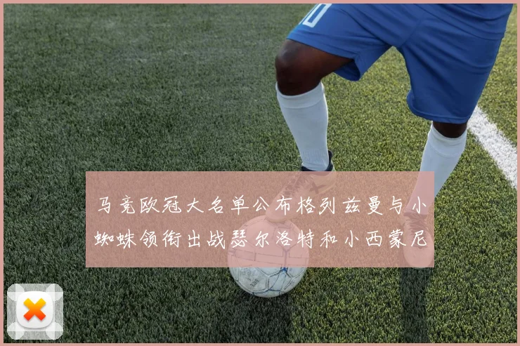 马竞欧冠大名单公布格列兹曼与小蜘蛛领衔出战瑟尔洛特和小西蒙尼在列
