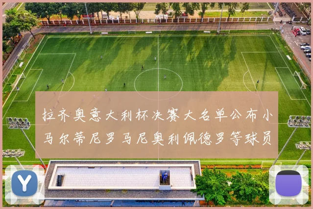拉齐奥意大利杯决赛大名单公布小马尔蒂尼罗马尼奥利佩德罗等球员入选
