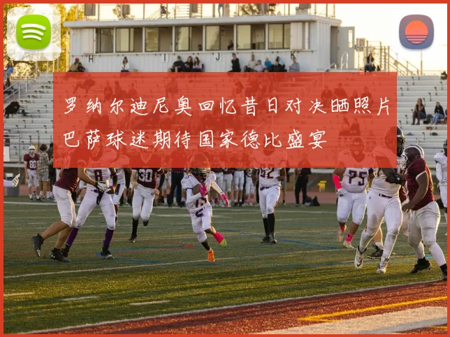 罗纳尔迪尼奥回忆昔日对决晒照片巴萨球迷期待国家德比盛宴