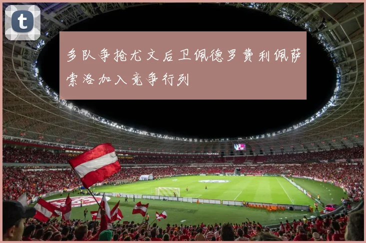 多队争抢尤文后卫佩德罗费利佩萨索洛加入竞争行列