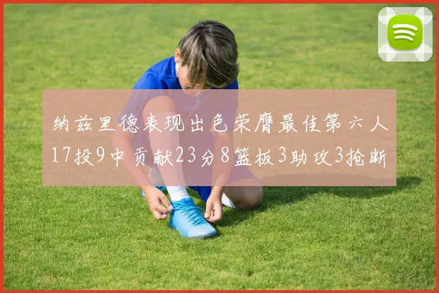 纳兹里德表现出色荣膺最佳第六人17投9中贡献23分8篮板3助攻3抢断1盖帽