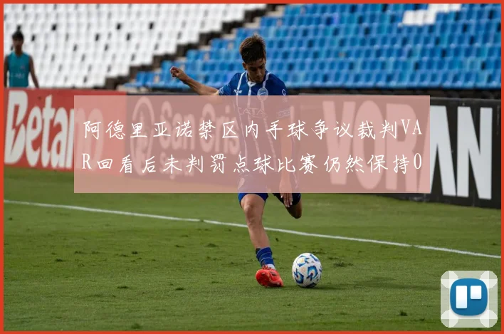 阿德里亚诺禁区内手球争议裁判VAR回看后未判罚点球比赛仍然保持0-0平局