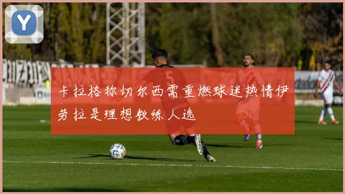 卡拉格称切尔西需重燃球迷热情伊劳拉是理想教练人选