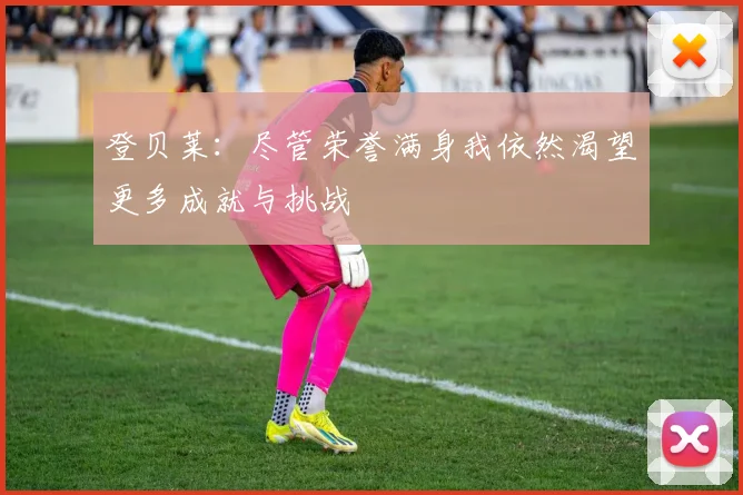 登贝莱：尽管荣誉满身我依然渴望更多成就与挑战