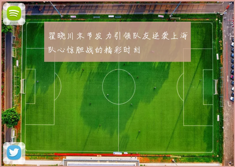 翟晓川末节发力引领队友逆袭上海队心惊胆战的精彩时刻
