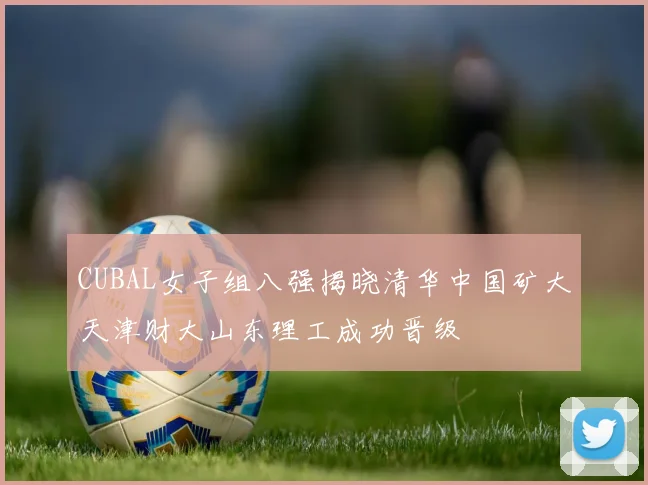 CUBAL女子组八强揭晓清华中国矿大天津财大山东理工成功晋级