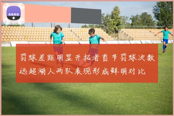 罚球差距明显开拓者首节罚球次数远超湖人两队表现形成鲜明对比