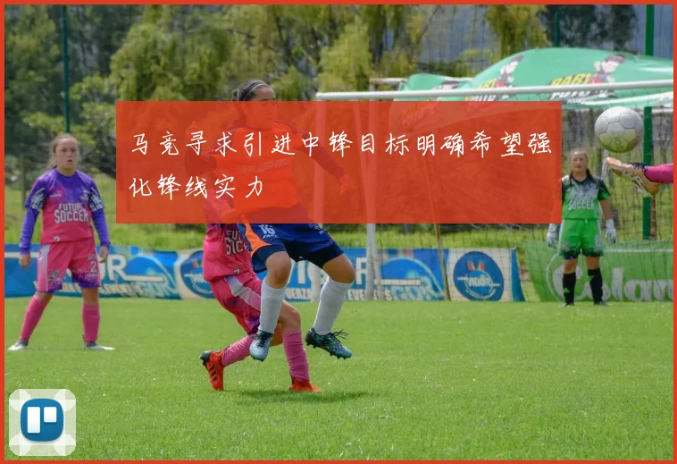 马竞寻求引进中锋目标明确希望强化锋线实力