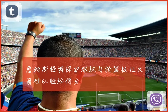 詹姆斯强调保护球权与抢篮板让火箭难以轻松得分