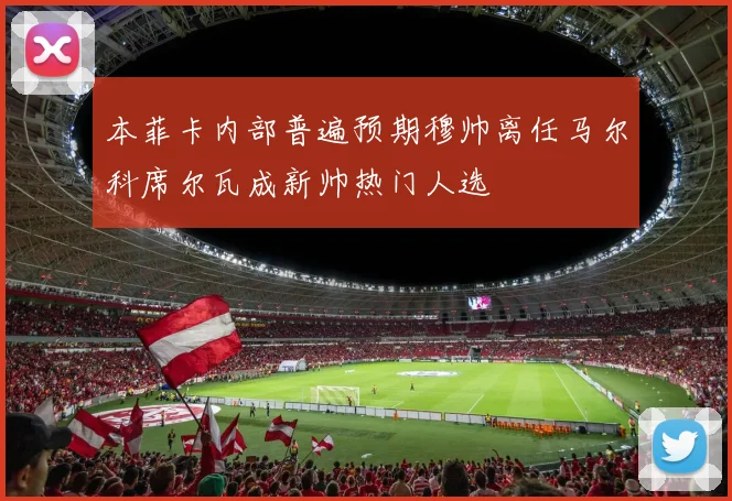 本菲卡内部普遍预期穆帅离任马尔科席尔瓦成新帅热门人选
