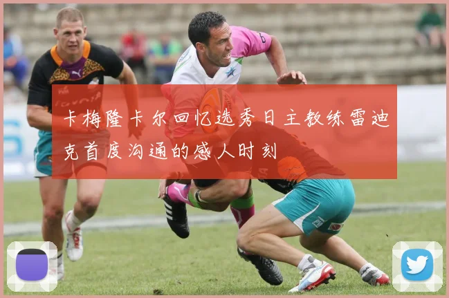 卡梅隆卡尔回忆选秀日主教练雷迪克首度沟通的感人时刻