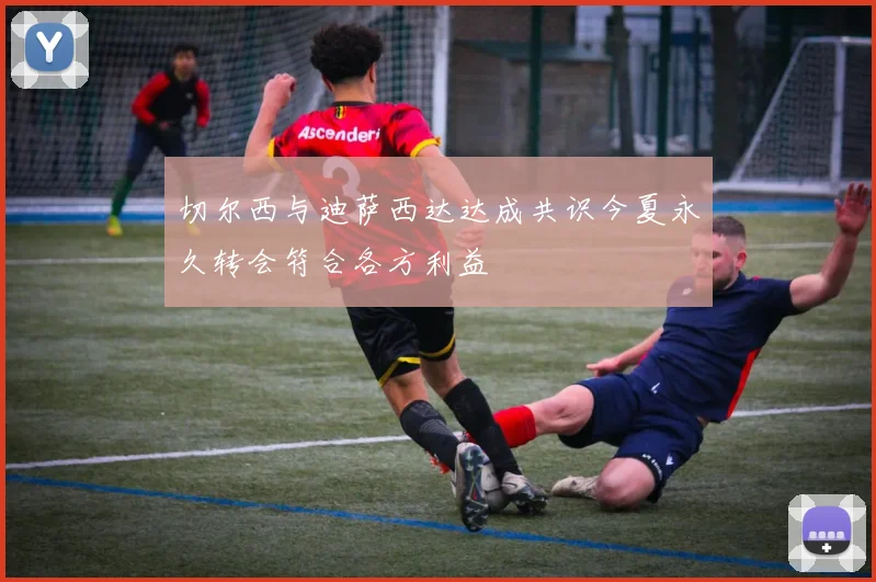 切尔西与迪萨西达达成共识今夏永久转会符合各方利益